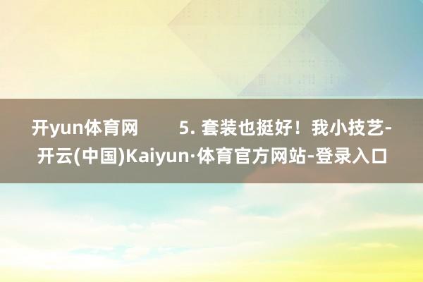 开yun体育网        5. 套装也挺好！我小技艺-开云(中国)Kaiyun·体育官方网站-登录入口
