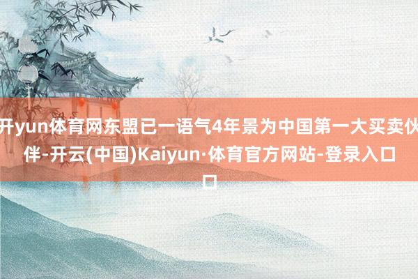 开yun体育网东盟已一语气4年景为中国第一大买卖伙伴-开云(中国)Kaiyun·体育官方网站-登录入口