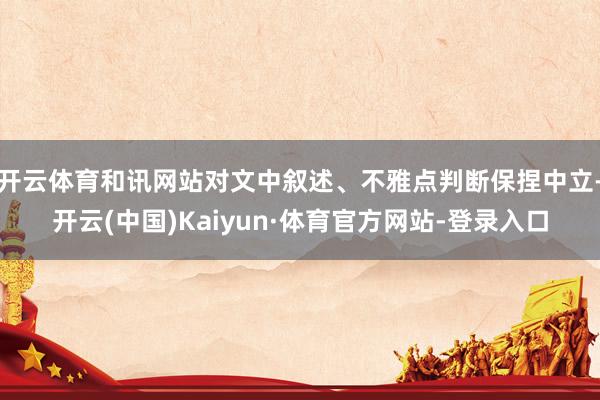 开云体育和讯网站对文中叙述、不雅点判断保捏中立-开云(中国)Kaiyun·体育官方网站-登录入口