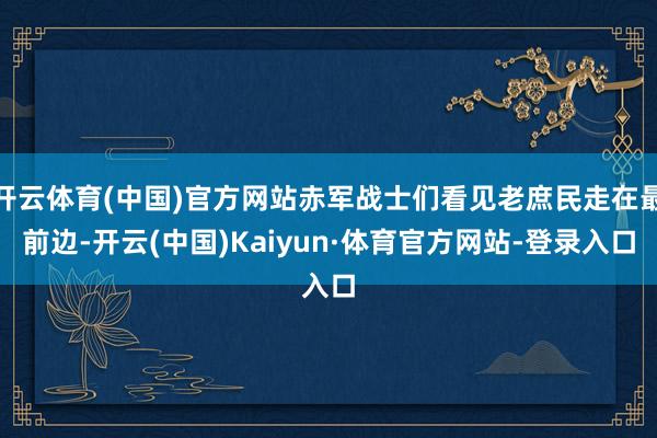 开云体育(中国)官方网站赤军战士们看见老庶民走在最前边-开云(中国)Kaiyun·体育官方网站-登录入口