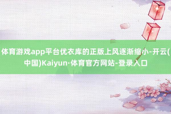 体育游戏app平台优衣库的正版上风逐渐缩小-开云(中国)Kaiyun·体育官方网站-登录入口
