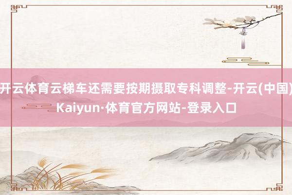 开云体育云梯车还需要按期摄取专科调整-开云(中国)Kaiyun·体育官方网站-登录入口