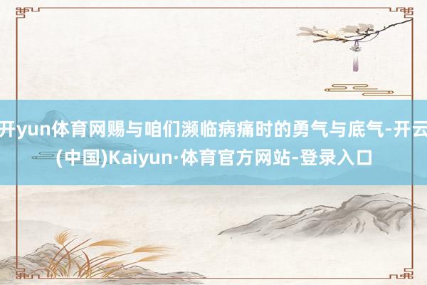 开yun体育网赐与咱们濒临病痛时的勇气与底气-开云(中国)Kaiyun·体育官方网站-登录入口