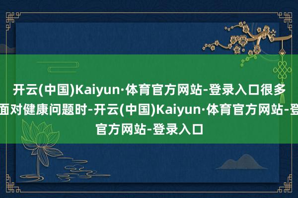 开云(中国)Kaiyun·体育官方网站-登录入口很多男性在面对健康问题时-开云(中国)Kaiyun·体育官方网站-登录入口