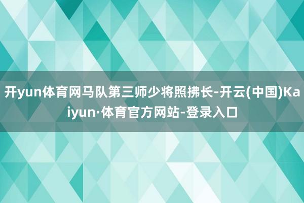 开yun体育网马队第三师少将照拂长-开云(中国)Kaiyun·体育官方网站-登录入口