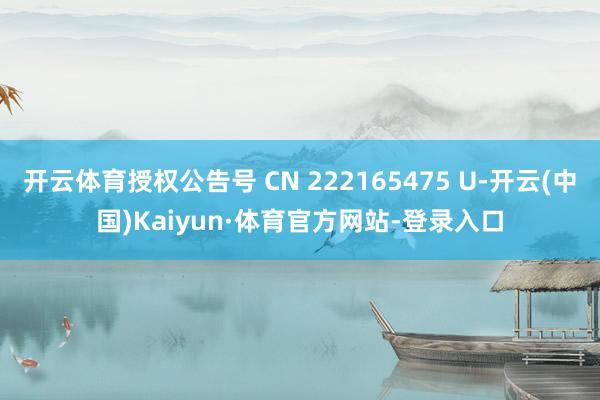 开云体育授权公告号 CN 222165475 U-开云(中国)Kaiyun·体育官方网站-登录入口