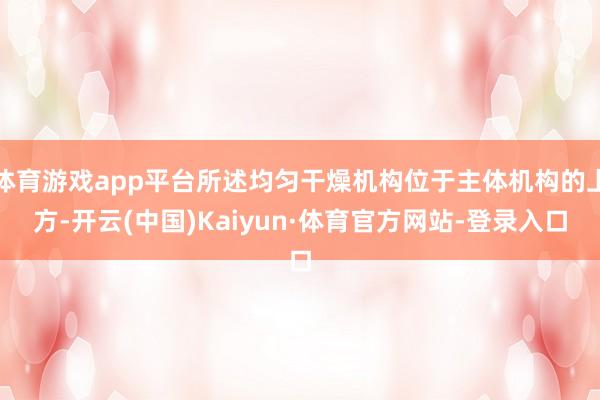 体育游戏app平台所述均匀干燥机构位于主体机构的上方-开云(中国)Kaiyun·体育官方网站-登录入口