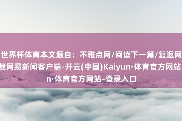 世界杯体育本文源自：不雅点网/阅读下一篇/复返网易首页下载网易新闻客户端-开云(中国)Kaiyun·体育官方网站-登录入口