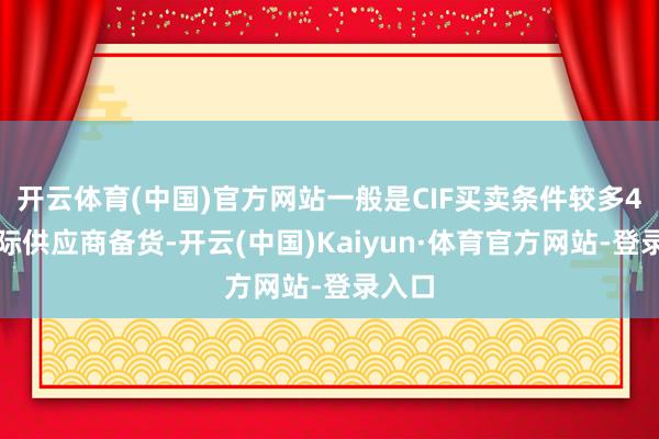 开云体育(中国)官方网站一般是CIF买卖条件较多4、国际供应商备货-开云(中国)Kaiyun·体育官方网站-登录入口