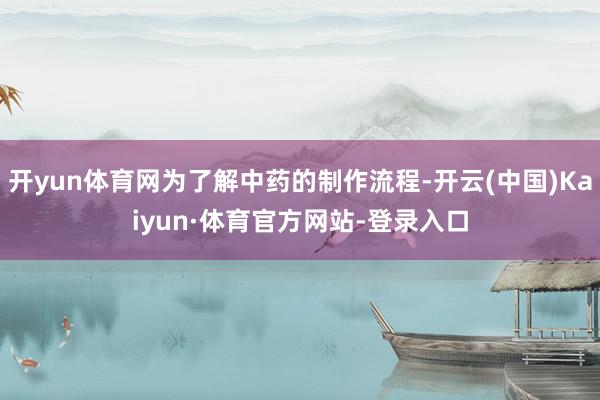 开yun体育网为了解中药的制作流程-开云(中国)Kaiyun·体育官方网站-登录入口