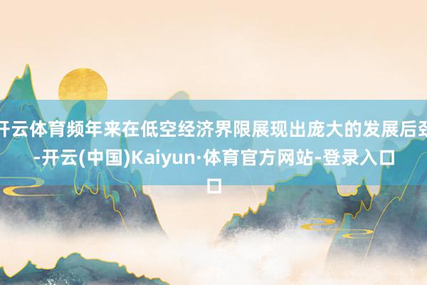 开云体育频年来在低空经济界限展现出庞大的发展后劲-开云(中国)Kaiyun·体育官方网站-登录入口