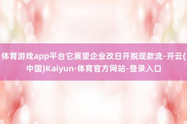体育游戏app平台它展望企业改日开脱现款流-开云(中国)Kaiyun·体育官方网站-登录入口