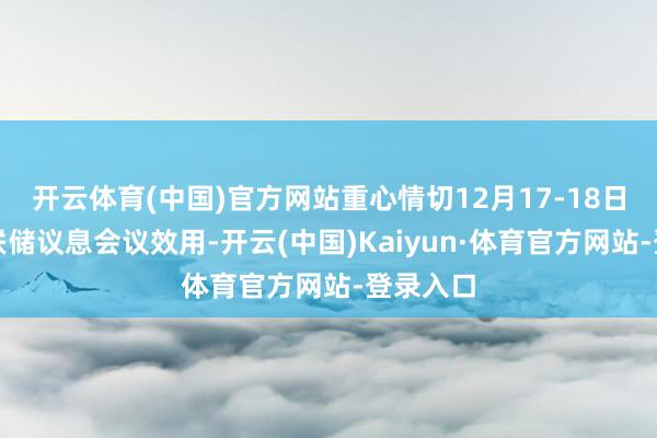 开云体育(中国)官方网站重心情切12月17-18日好意思联储议息会议效用-开云(中国)Kaiyun·体育官方网站-登录入口