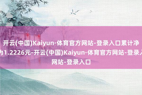 开云(中国)Kaiyun·体育官方网站-登录入口累计净值为1.2226元-开云(中国)Kaiyun·体育官方网站-登录入口