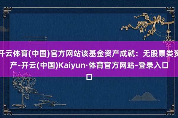 开云体育(中国)官方网站该基金资产成就：无股票类资产-开云(中国)Kaiyun·体育官方网站-登录入口