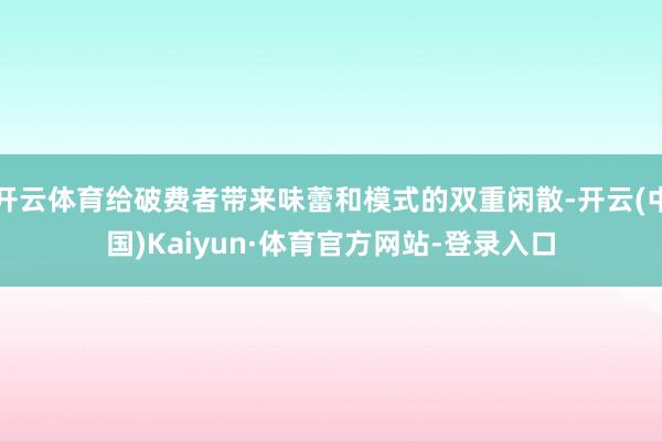 开云体育给破费者带来味蕾和模式的双重闲散-开云(中国)Kaiyun·体育官方网站-登录入口