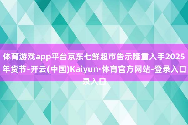 体育游戏app平台京东七鲜超市告示隆重入手2025年货节-开云(中国)Kaiyun·体育官方网站-登录入口