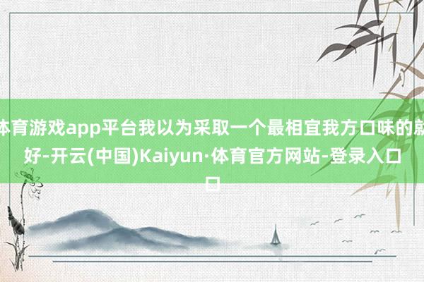 体育游戏app平台我以为采取一个最相宜我方口味的就好-开云(中国)Kaiyun·体育官方网站-登录入口