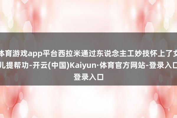 体育游戏app平台西拉米通过东说念主工妙技怀上了女儿提帮功-开云(中国)Kaiyun·体育官方网站-登录入口