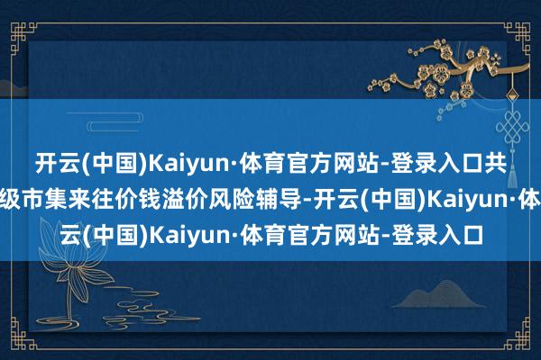 开云(中国)Kaiyun·体育官方网站-登录入口共有28只基金发布了二级市集来往价钱溢价风险辅导-开云(中国)Kaiyun·体育官方网站-登录入口