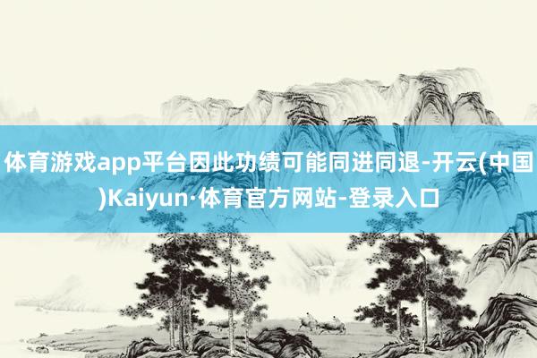 体育游戏app平台因此功绩可能同进同退-开云(中国)Kaiyun·体育官方网站-登录入口