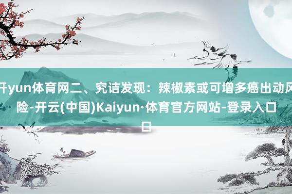 开yun体育网二、究诘发现：辣椒素或可增多癌出动风险-开云(中国)Kaiyun·体育官方网站-登录入口