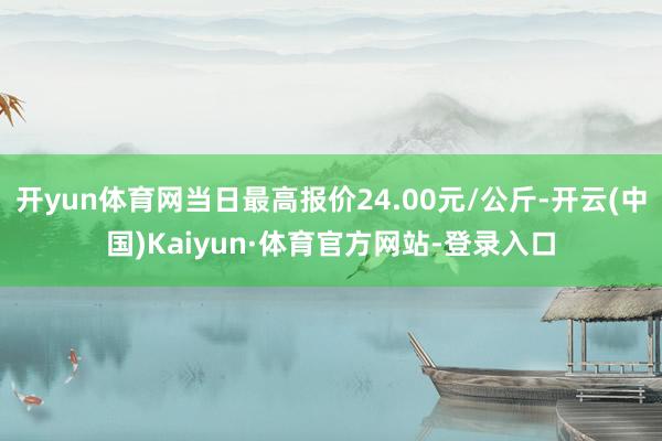 开yun体育网当日最高报价24.00元/公斤-开云(中国)Kaiyun·体育官方网站-登录入口