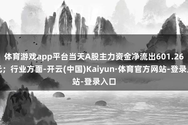 体育游戏app平台当天A股主力资金净流出601.26亿元；行业方面-开云(中国)Kaiyun·体育官方网站-登录入口