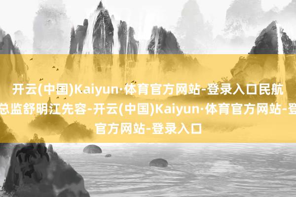 开云(中国)Kaiyun·体育官方网站-登录入口民航局安全总监舒明江先容-开云(中国)Kaiyun·体育官方网站-登录入口