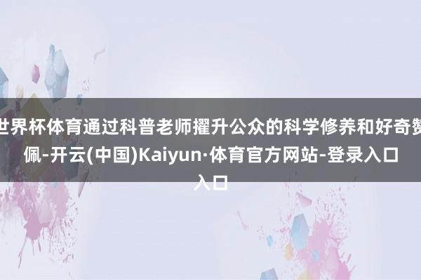 世界杯体育通过科普老师擢升公众的科学修养和好奇赞佩-开云(中国)Kaiyun·体育官方网站-登录入口