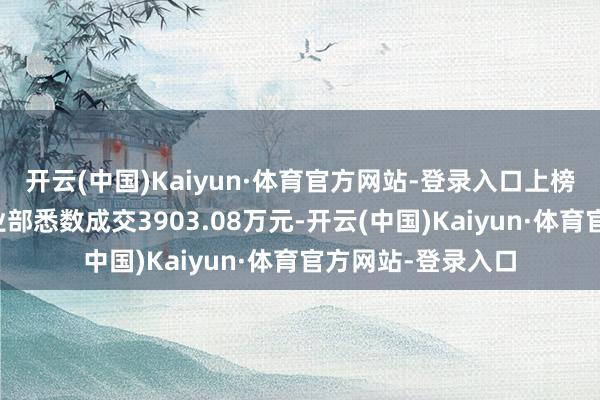 开云(中国)Kaiyun·体育官方网站-登录入口上榜的前五大贸易营业部悉数成交3903.08万元-开云(中国)Kaiyun·体育官方网站-登录入口