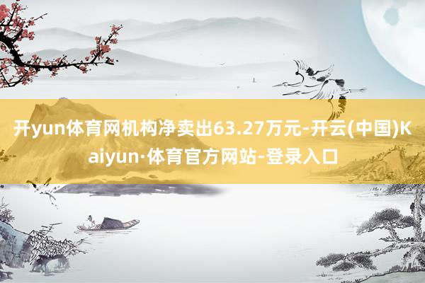 开yun体育网机构净卖出63.27万元-开云(中国)Kaiyun·体育官方网站-登录入口