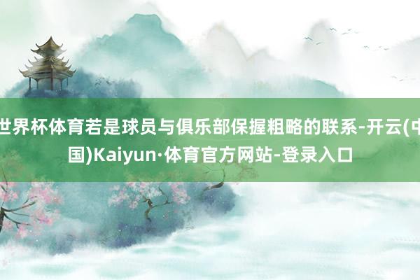 世界杯体育若是球员与俱乐部保握粗略的联系-开云(中国)Kaiyun·体育官方网站-登录入口
