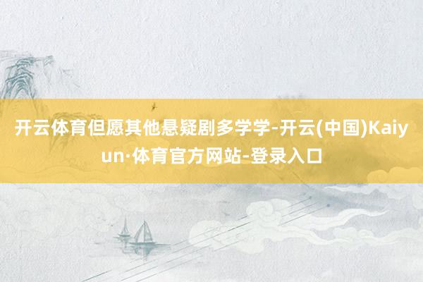 开云体育但愿其他悬疑剧多学学-开云(中国)Kaiyun·体育官方网站-登录入口