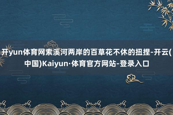 开yun体育网索溪河两岸的百草花不休的扭捏-开云(中国)Kaiyun·体育官方网站-登录入口