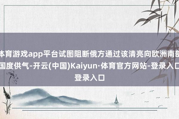 体育游戏app平台试图阻断俄方通过该清亮向欧洲南部国度供气-开云(中国)Kaiyun·体育官方网站-登录入口
