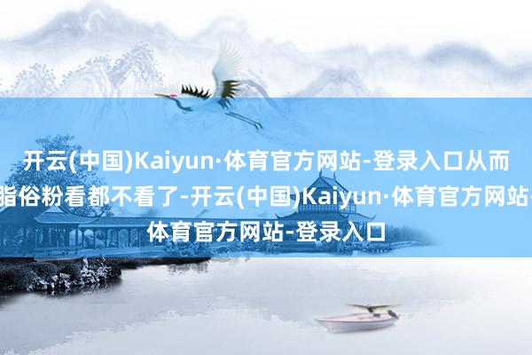 开云(中国)Kaiyun·体育官方网站-登录入口从而后宫的庸脂俗粉看都不看了-开云(中国)Kaiyun·体育官方网站-登录入口