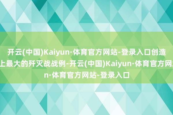 开云(中国)Kaiyun·体育官方网站-登录入口创造了先秦战史上最大的歼灭战战例-开云(中国)Kaiyun·体育官方网站-登录入口