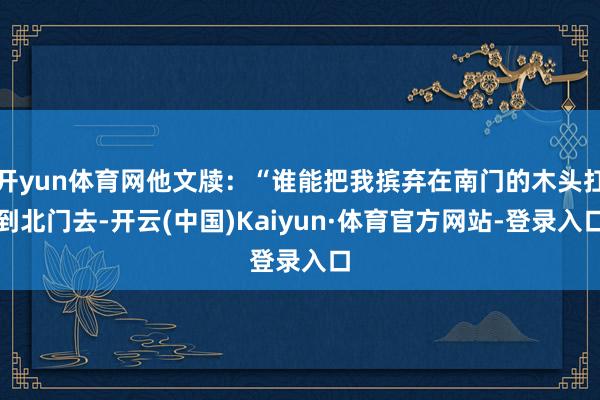 开yun体育网他文牍:“谁能把我摈弃在南门的木头扛到北门去-开云(中国)Kaiyun·体育官方网站-登录入口