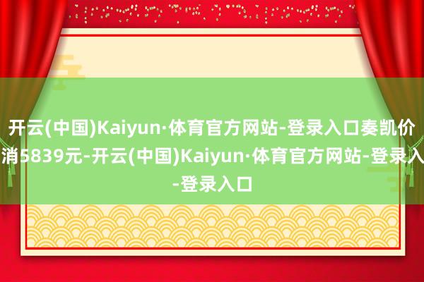 开云(中国)Kaiyun·体育官方网站-登录入口奏凯价只消5839元-开云(中国)Kaiyun·体育官方网站-登录入口