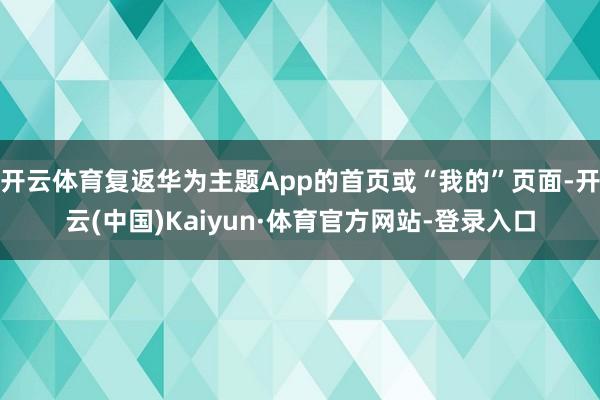 开云体育复返华为主题App的首页或“我的”页面-开云(中国)Kaiyun·体育官方网站-登录入口