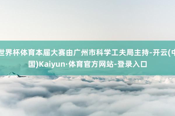 世界杯体育本届大赛由广州市科学工夫局主持-开云(中国)Kaiyun·体育官方网站-登录入口