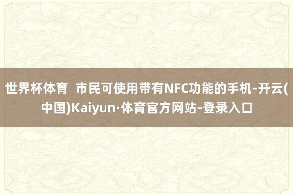世界杯体育 市民可使用带有NFC功能的手机-开云(中国)Kaiyun·体育官方网站-登录入口
