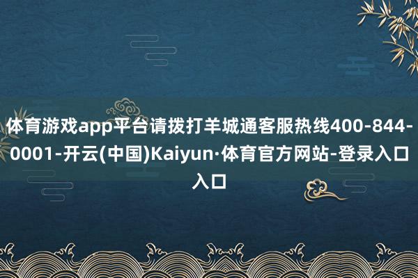 体育游戏app平台请拨打羊城通客服热线400-844-0001-开云(中国)Kaiyun·体育官方网站-登录入口