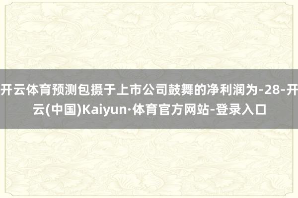 开云体育预测包摄于上市公司鼓舞的净利润为-28-开云(中国)Kaiyun·体育官方网站-登录入口