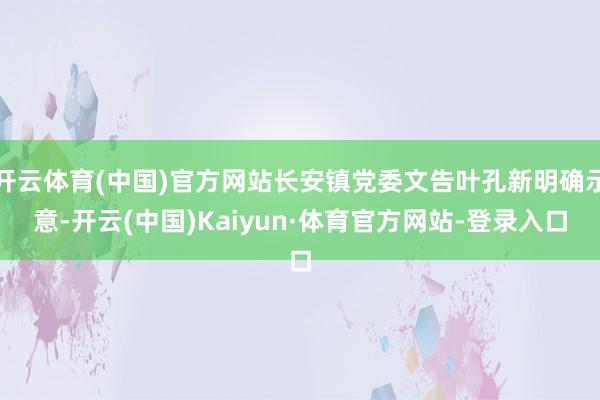 开云体育(中国)官方网站长安镇党委文告叶孔新明确示意-开云(中国)Kaiyun·体育官方网站-登录入口