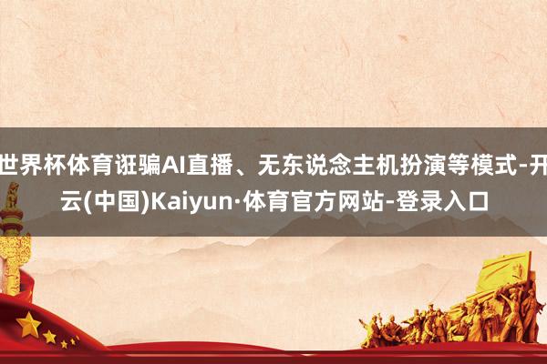 世界杯体育诳骗AI直播、无东说念主机扮演等模式-开云(中国)Kaiyun·体育官方网站-登录入口