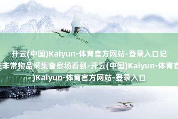 开云(中国)Kaiyun·体育官方网站-登录入口记者在白云机场海关非常物品采集查察场看到-开云(中国)Kaiyun·体育官方网站-登录入口