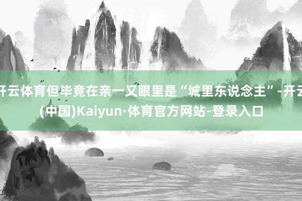 开云体育但毕竟在亲一又眼里是“城里东说念主”-开云(中国)Kaiyun·体育官方网站-登录入口