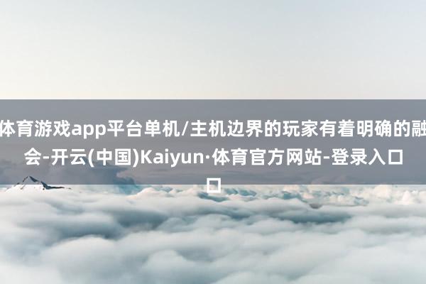 体育游戏app平台单机/主机边界的玩家有着明确的融会-开云(中国)Kaiyun·体育官方网站-登录入口